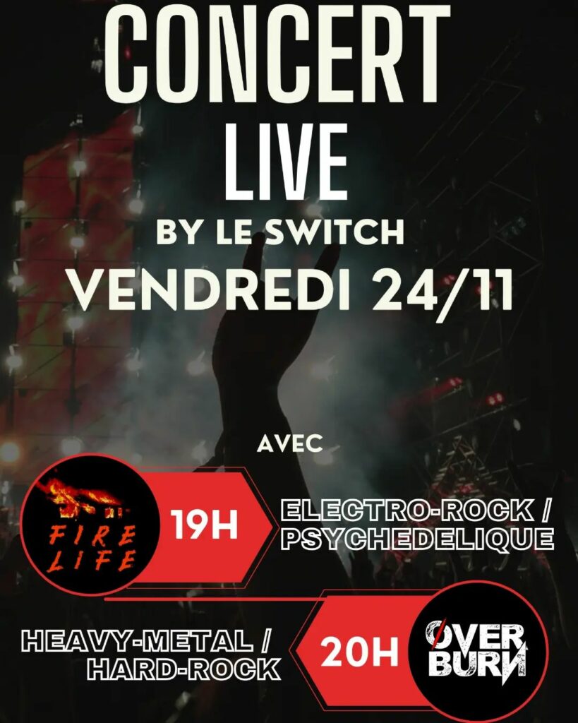 Affiche du concert au Switch : 
CONCERT LIVE
BY LE SWITCH
VENDREDI 24/11
AVEC
FIRE LIFE > 19H > ELECTRO-ROCK/PSYCHEDELIQUE
OVERBURN > 20H > HEAVY-METAL / HARD-ROCK